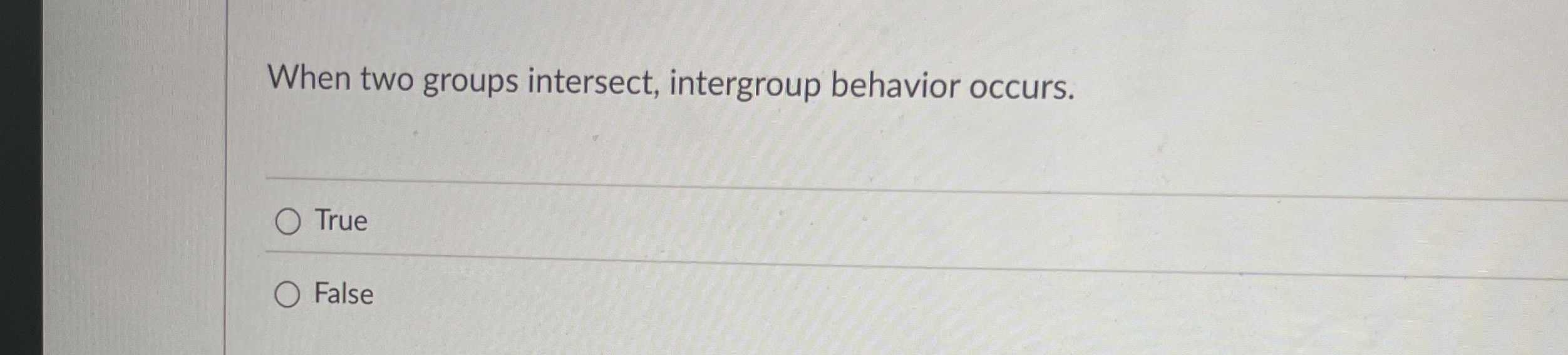  When two groups intersect, intergroup behavior occurs. True False 