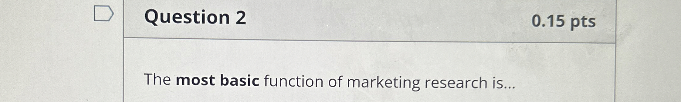  Question 2 0.15 pts The most basic function of marketing research