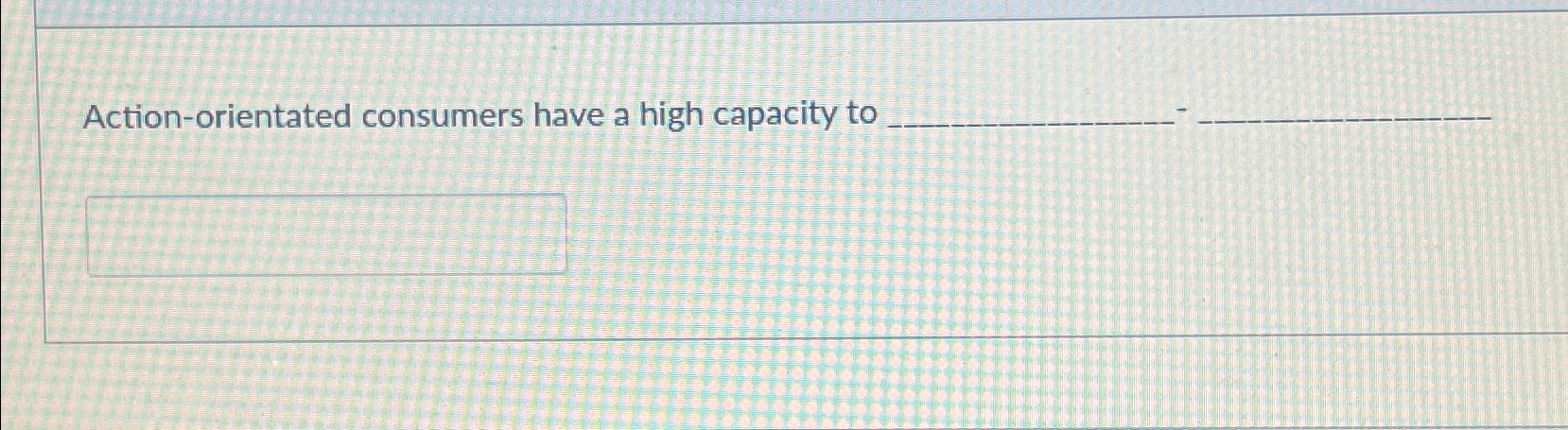  Action-orientated consumers have a high capacity to 