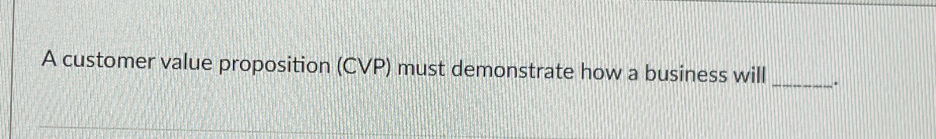  A customer value proposition (CVP) must demonstrate how a business will