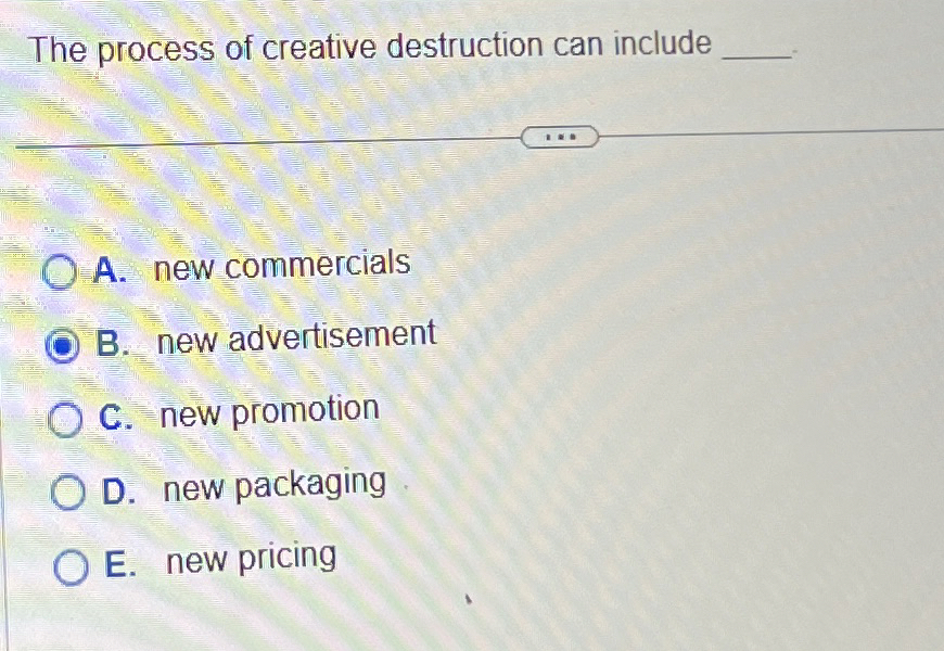  The process of creative destruction can include A. new commercials B.