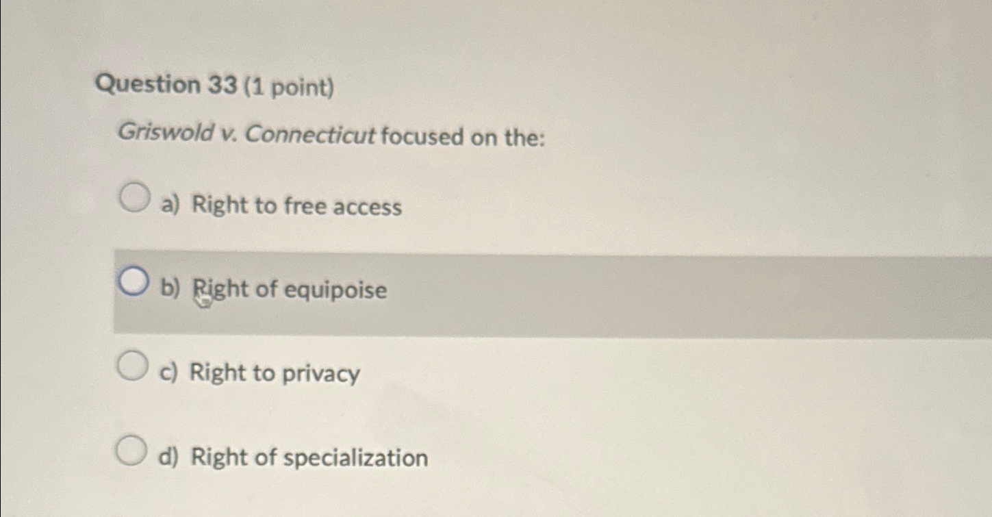  Question 33(1 point) Griswold v. Connecticut focused on the: a) Right