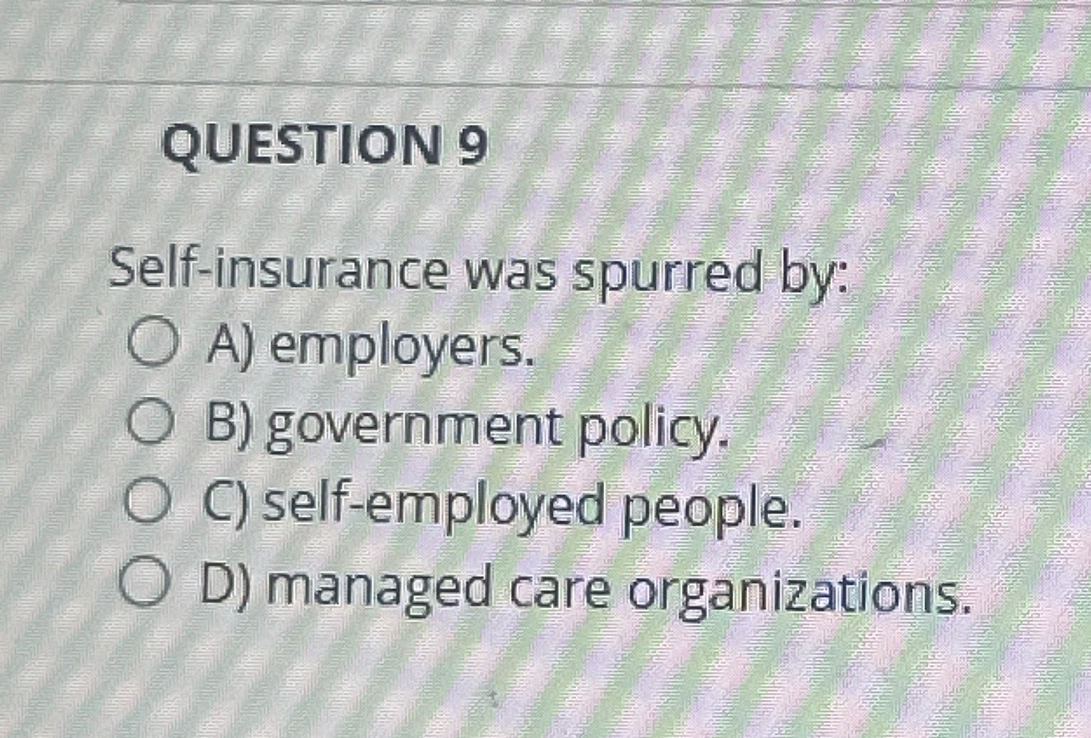  QUESTION 9 Self-insurance was spurred by: A) employers. B) government policy.