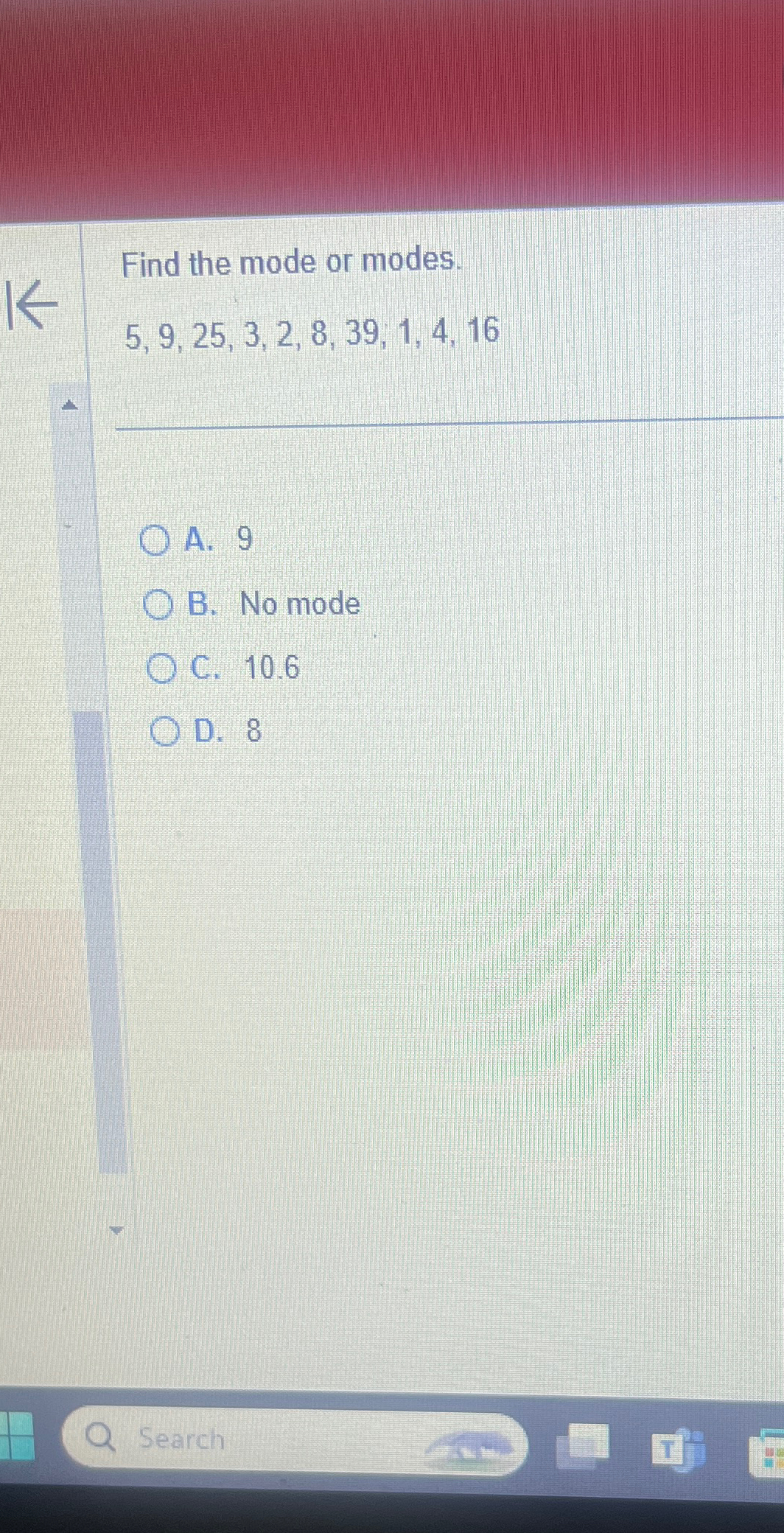  Find the mode or modes. 5,9,25,3,2,8,39,1,4,16 A.9 B. No mode C.10.6