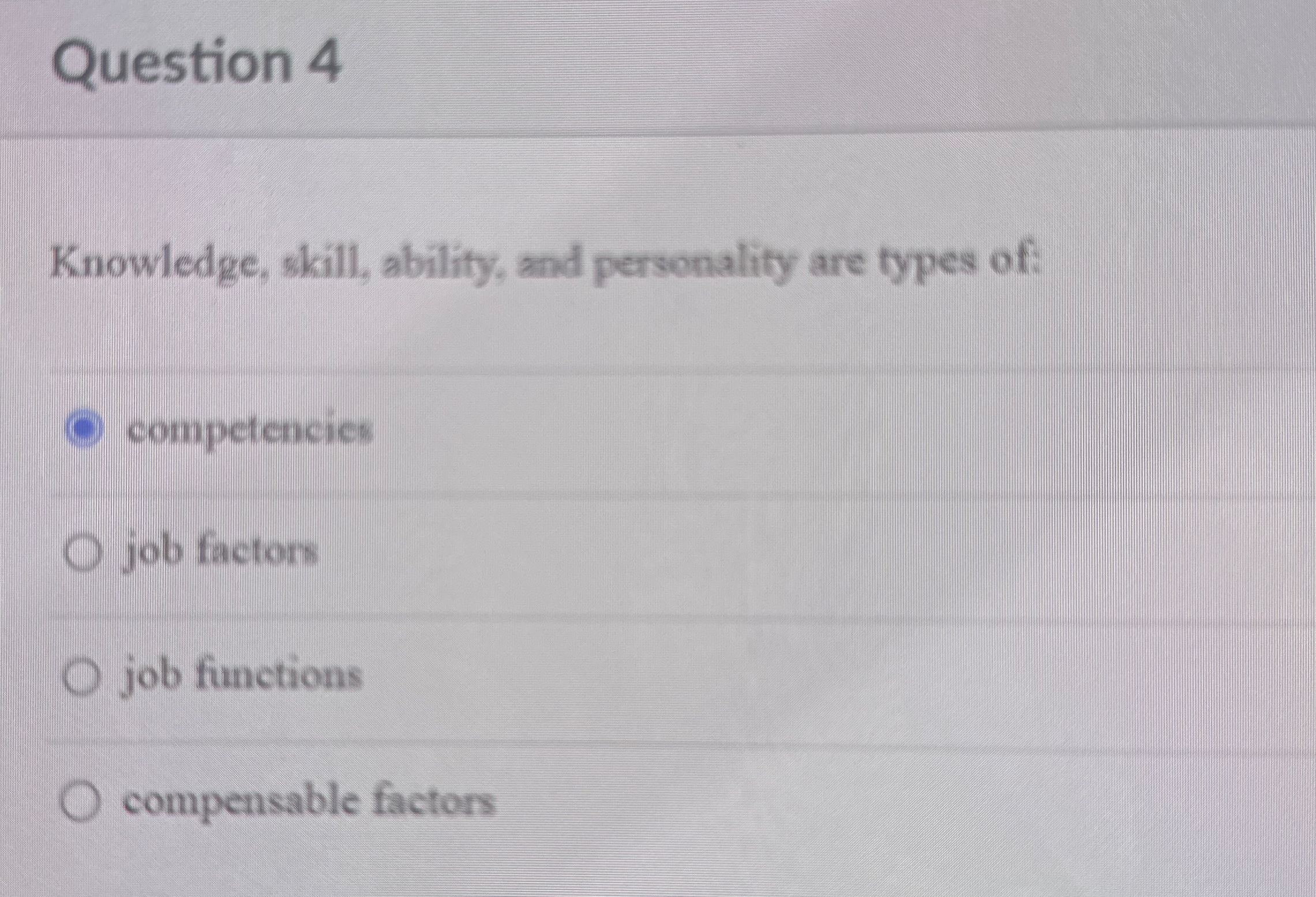  Question 4 Knowledge, skill, ability, and personality are types of: competencies