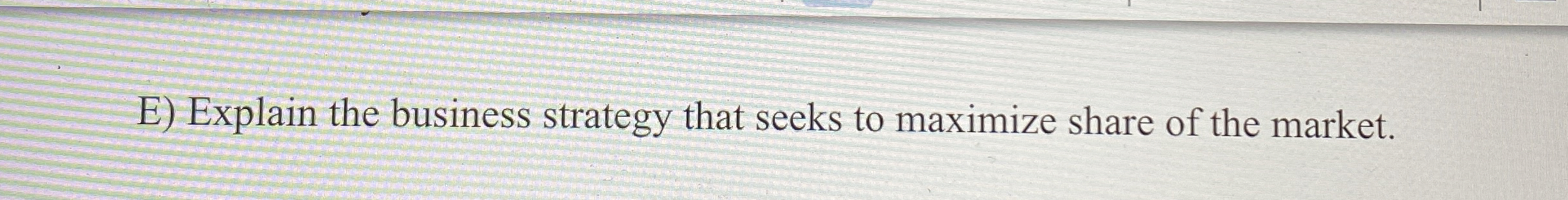  E) Explain the business strategy that seeks to maximize share of