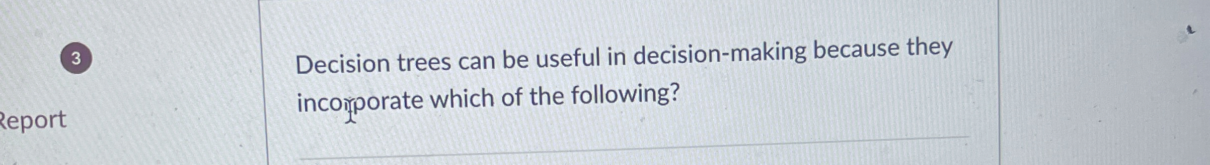  Decision trees can be useful in decision-making because they incoirporate which