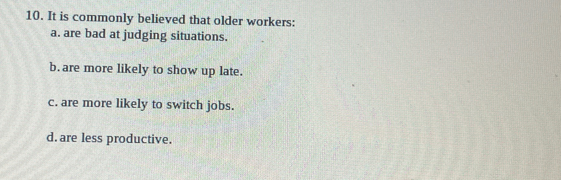  It is commonly believed that older workers: a. are bad at