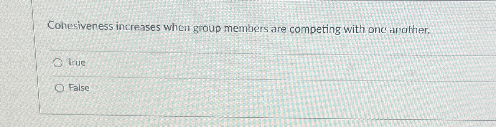  Cohesiveness increases when group members are competing with one another. True