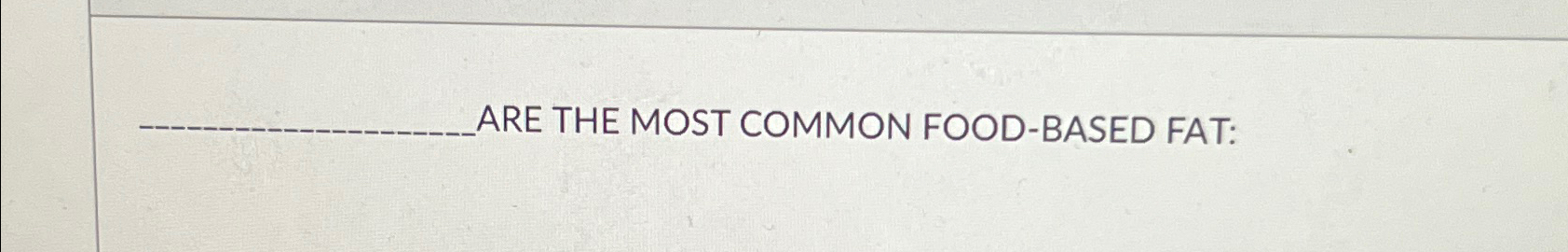  ARE THE MOST COMMON FOOD-BASED FAT: 