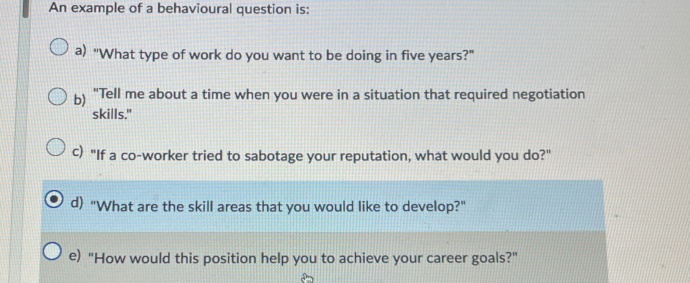  An example of a behavioural question is: a) "What type of