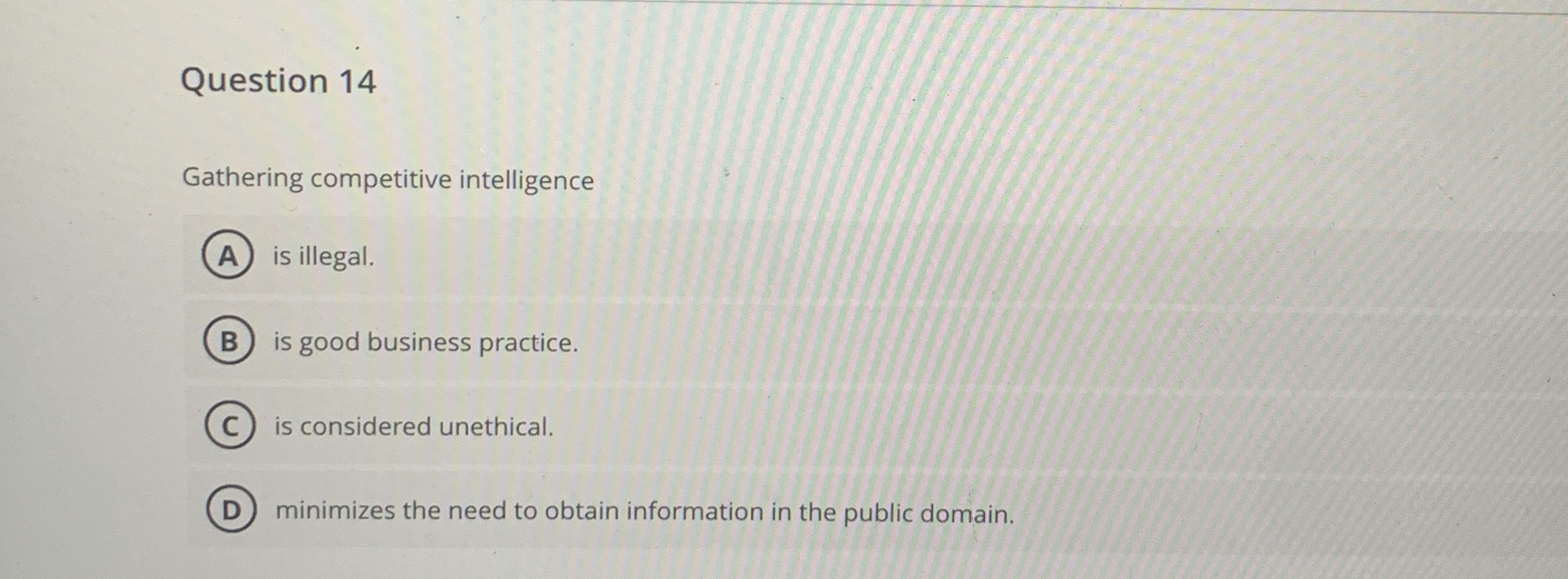 Question 14 Gathering competitive intelligence is illegal. is good business practice.