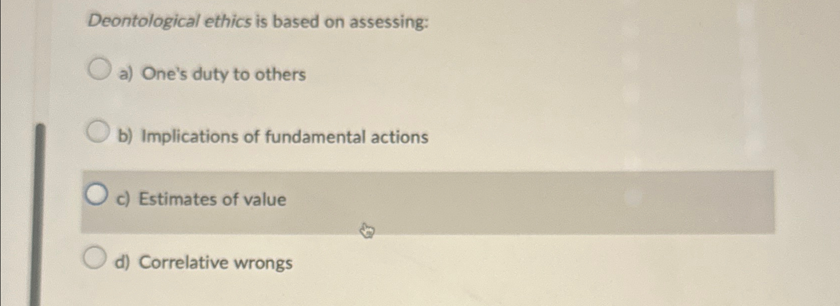  Deontological ethics is based on assessing: a) One's duty to others
