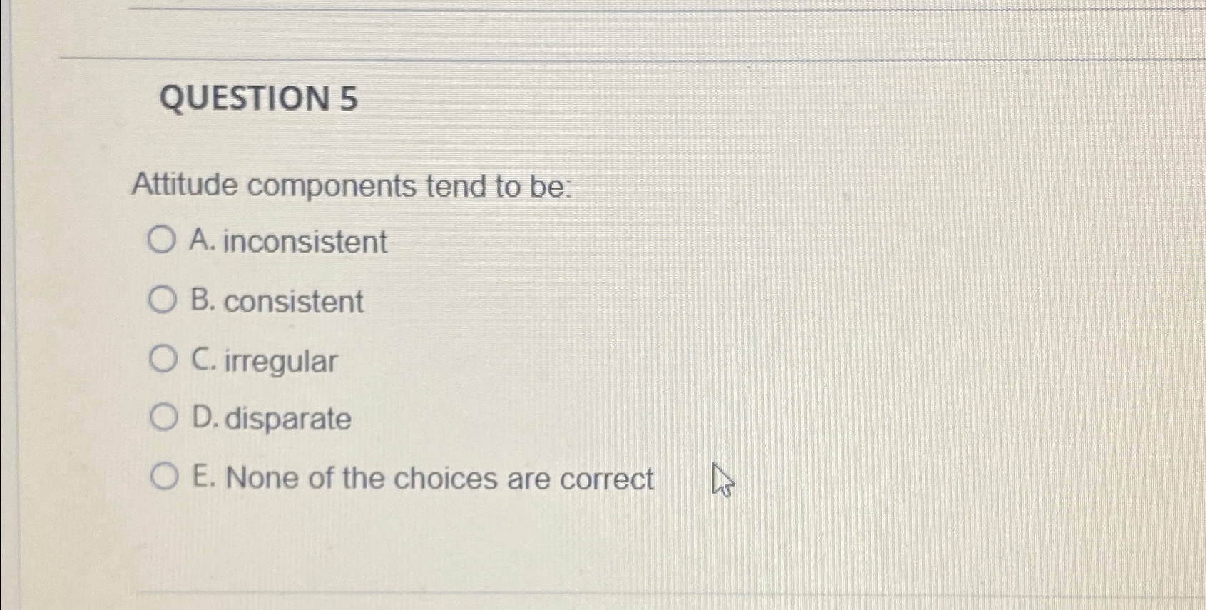  QUESTION 5 Attitude components tend to be: A. inconsistent B. consistent