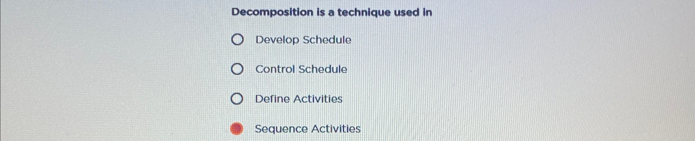  Decomposition is a technique used in Develop Schedule Control Schedule Define