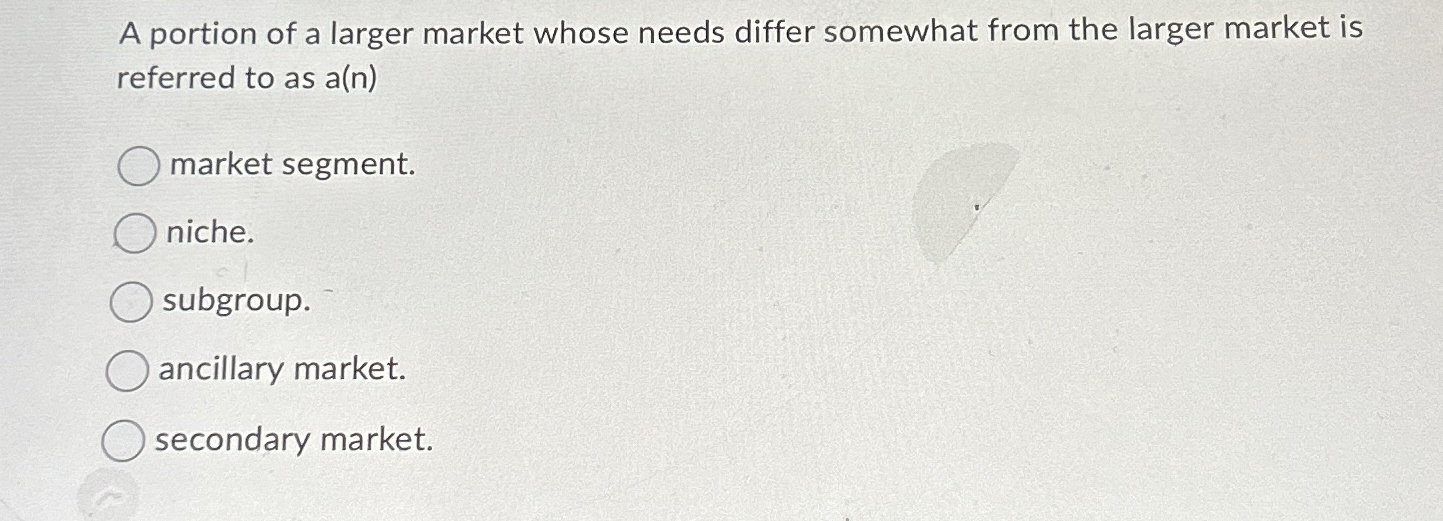  A portion of a larger market whose needs differ somewhat from
