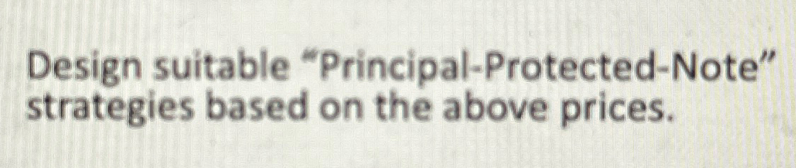  Design suitable "Principal-Protected-Note" strategies based on the above prices. 