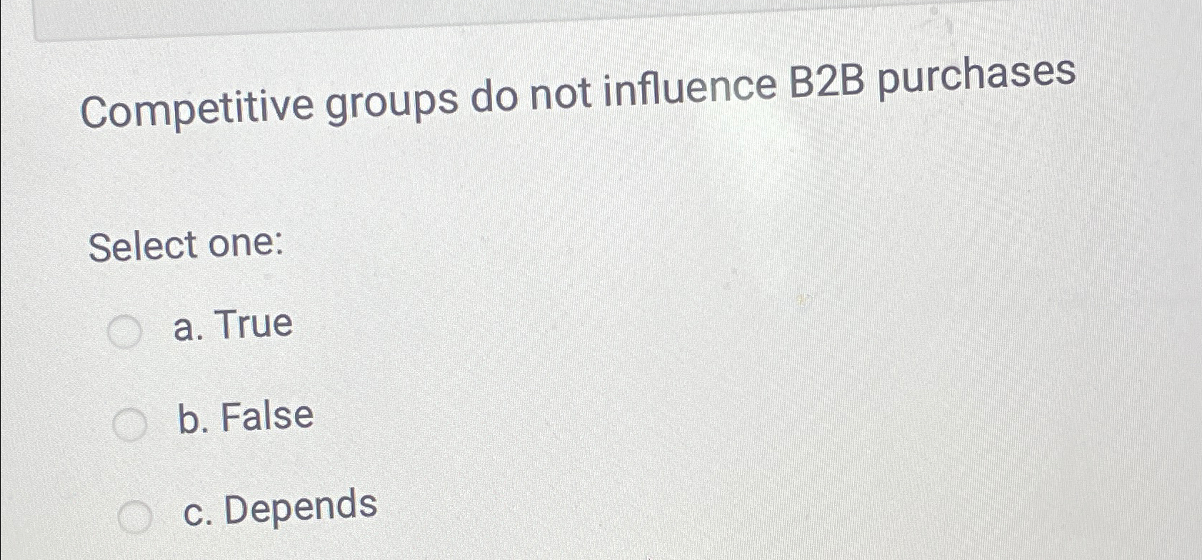  Competitive groups do not influence B2B purchases Select one: a. True