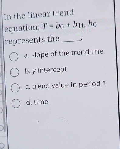  In the linear trend equation, T=b0+b1t,b0 represents the a. slope of