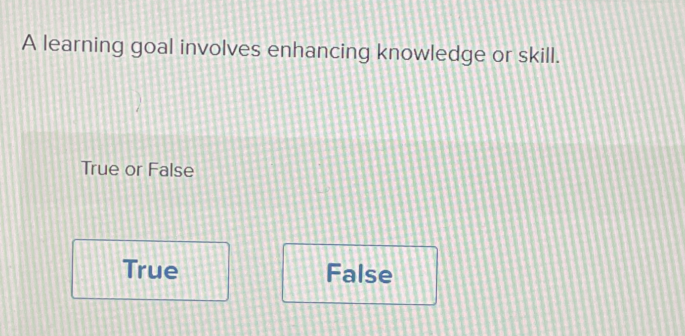  A learning goal involves enhancing knowledge or skill. True or False