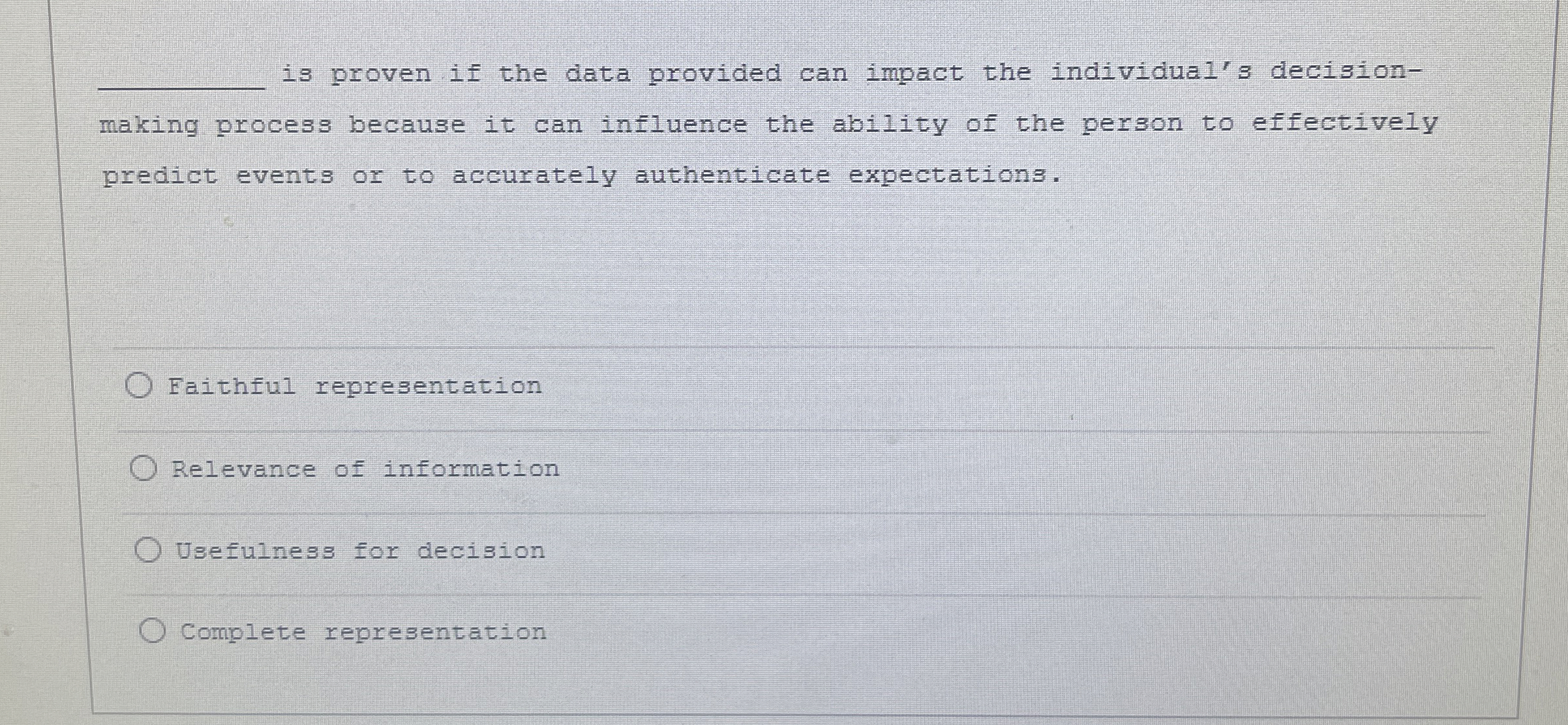  ?__isprovenifthedataprovidedcanimpacttheindividual'sdecisionmakingprocessbecauseitcaninfluencetheabilityofthepersontoeffectivelypredicteventsortoaccuratelyauthenticateexpectations. Eaithfulrepresentation Relevanceofinformation Usefulnessfordecision Completerepresentation 