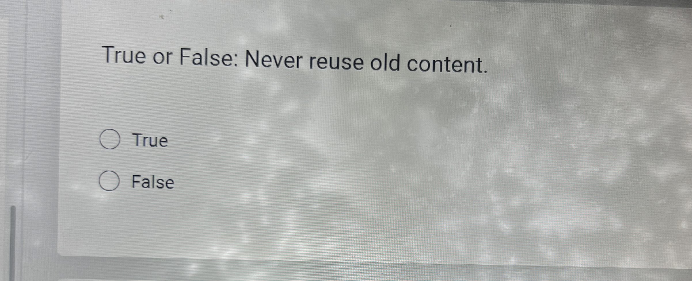  True or False: Never reuse old content. True False 