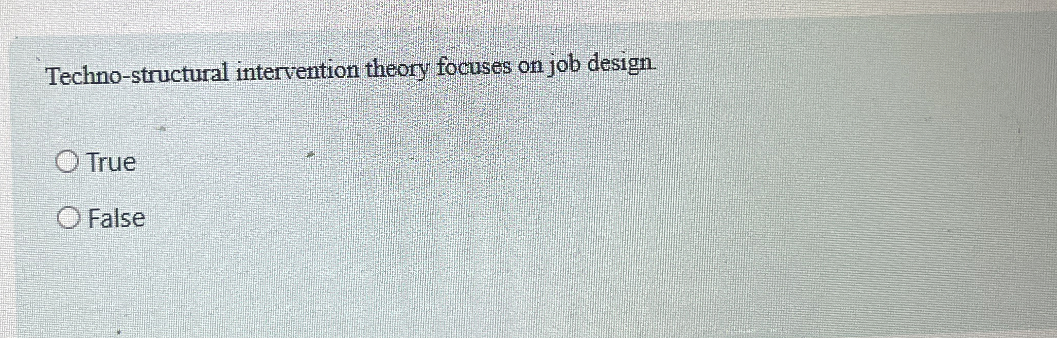  Techno-structural intervention theory focuses on job design. True False 