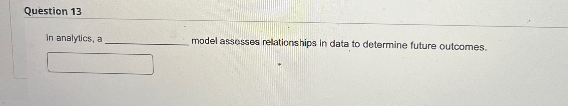  Question 13 In analytics, a ____modelassessesrelationshipsindatatodeterminefutureoutcomes. 