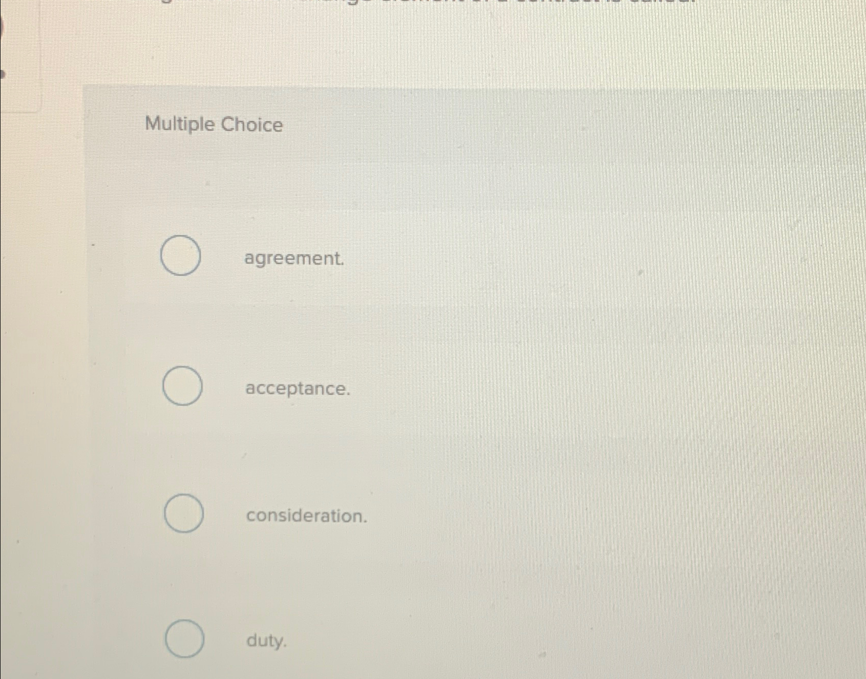  Multiple Choice agreement. acceptance. consideration. duty. 