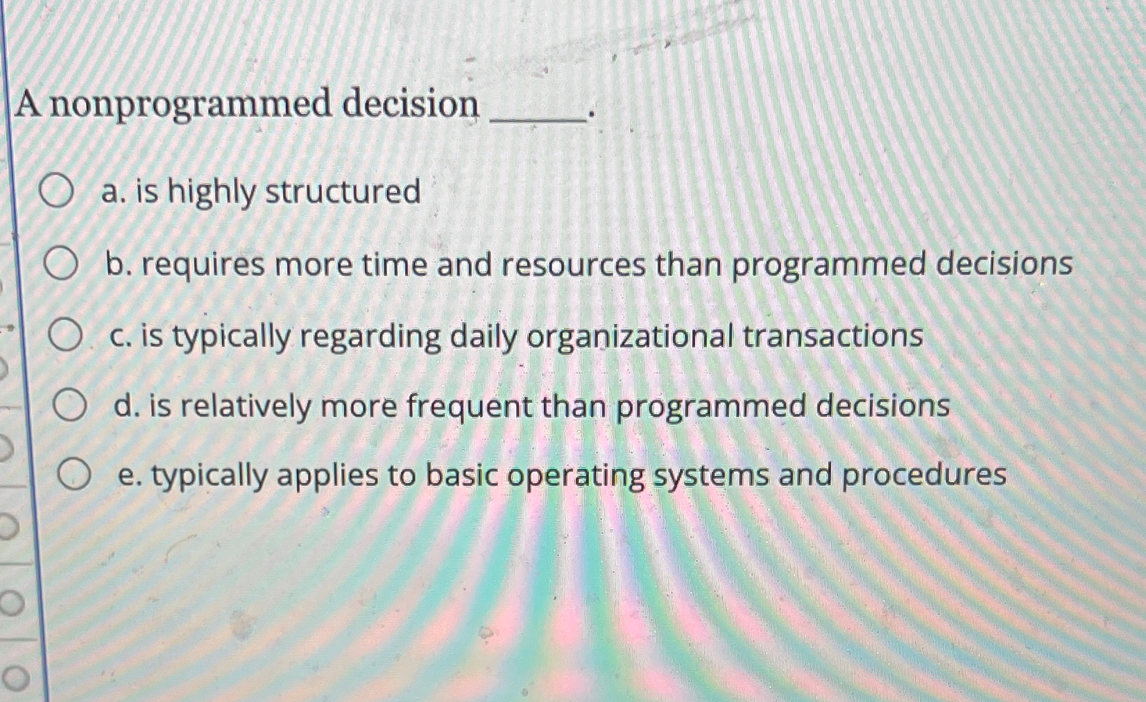  A nonprogrammed decision a. is highly structured b. requires more time