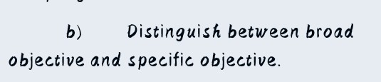  b) Distinguish between broad objective and specific objective. 