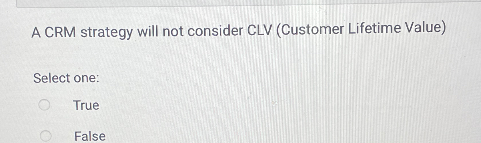  A CRM strategy will not consider CLV (Customer Lifetime Value) Select