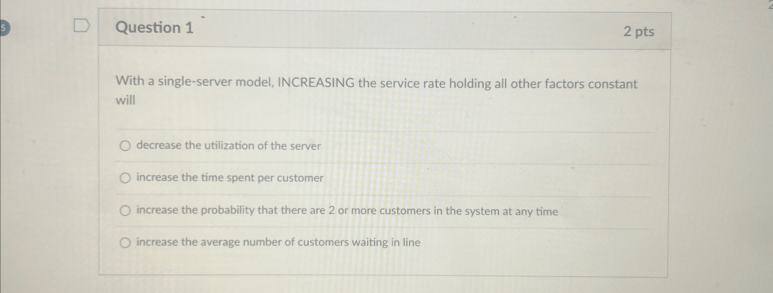  Question 1 2 pts With a single-server model, INCREASING the service