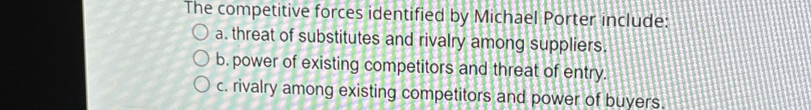  The competitive forces identified by Michael Porter include: a. threat of