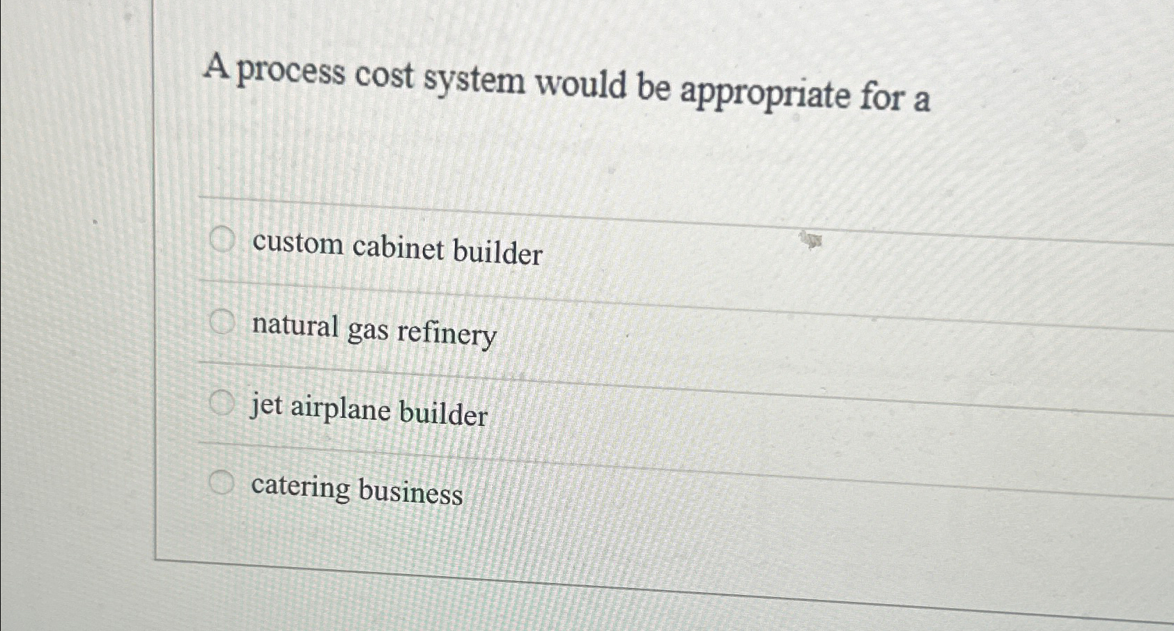  A process cost system would be appropriate for a custom cabinet