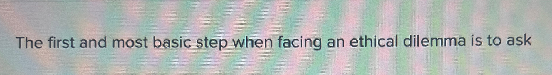  The first and most basic step when facing an ethical dilemma