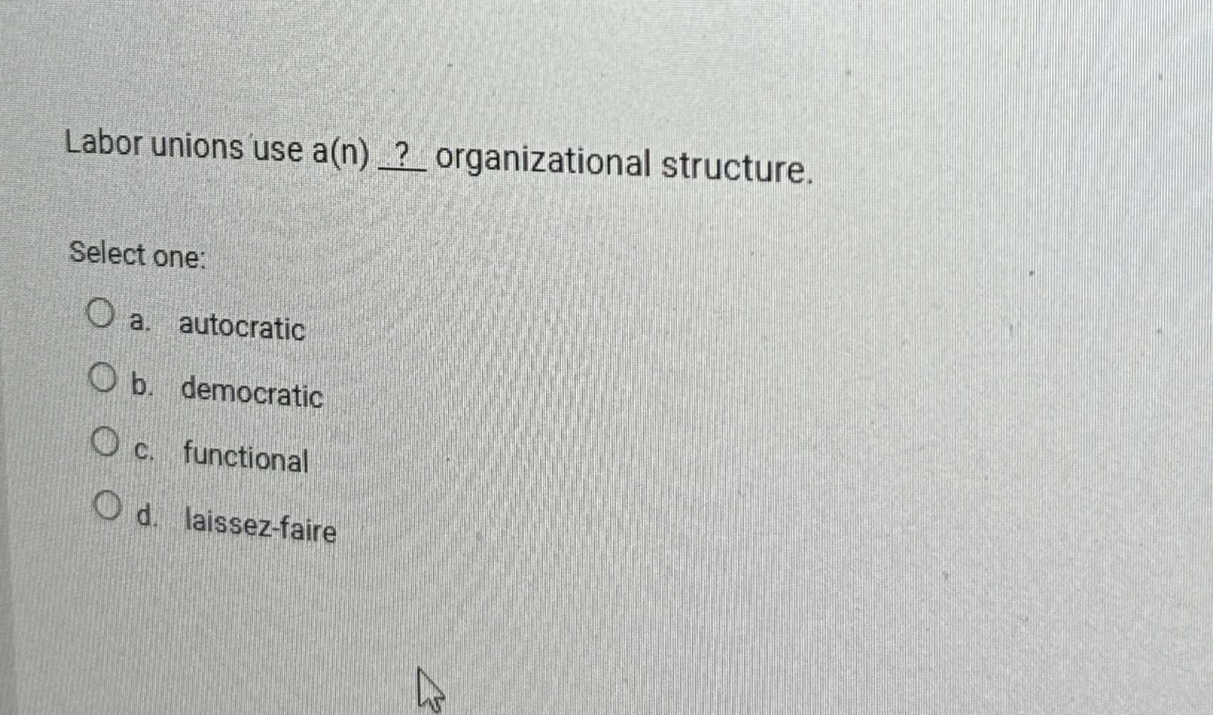  Labor unions use a(n)? organizational structure. Select one: a. autocratic b.