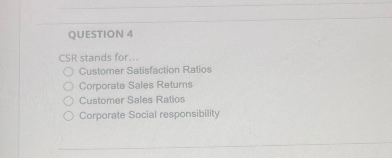  QUESTION 4 CSR stands for ... Customer Satisfaction Ratios Corporate Sales