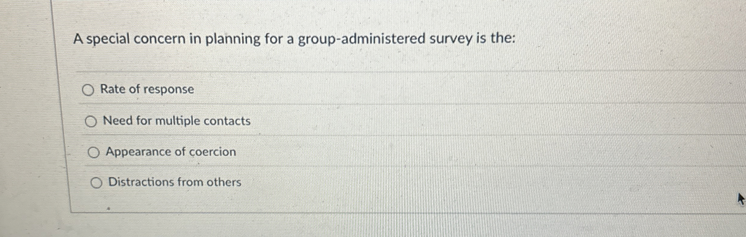  A special concern in planning for a group-administered survey is the: