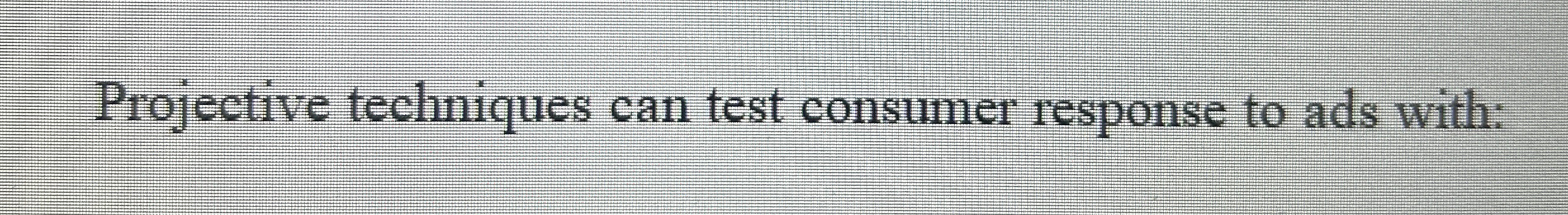  Projective techniques can test consumer response to ads with: 