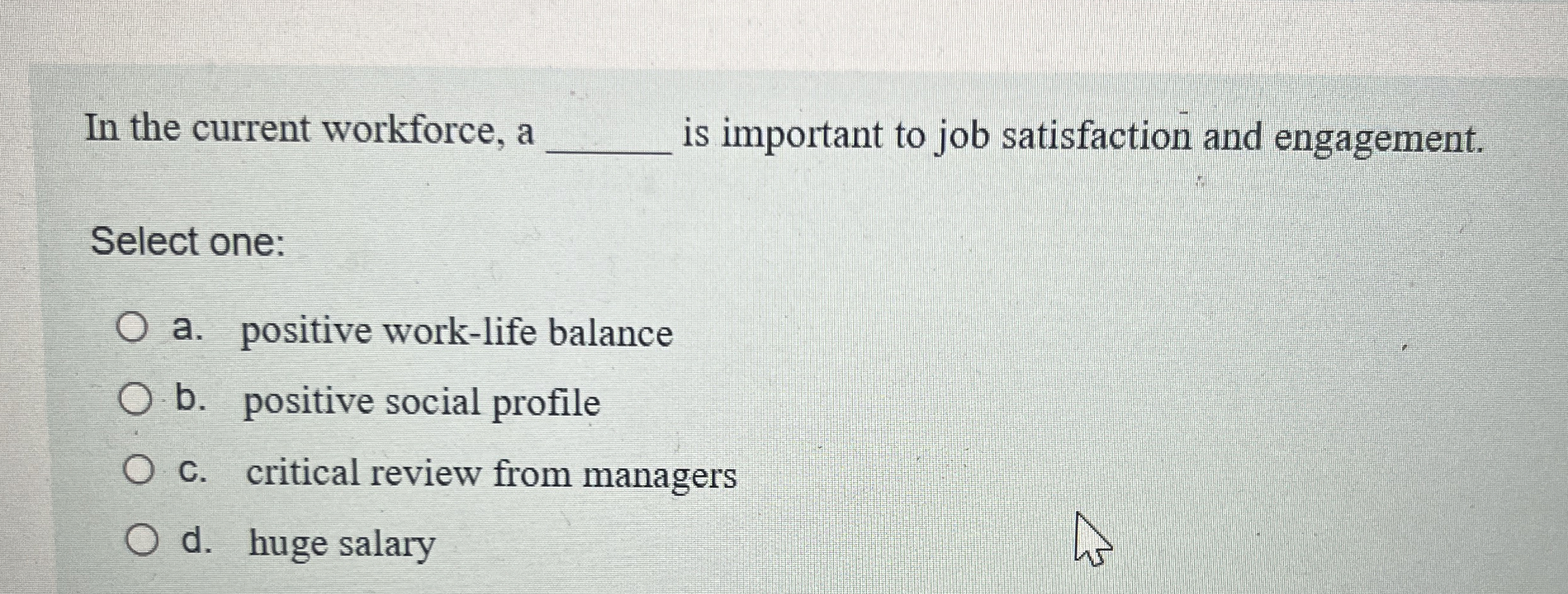  In the current workforce, a is important to job satisfaction and