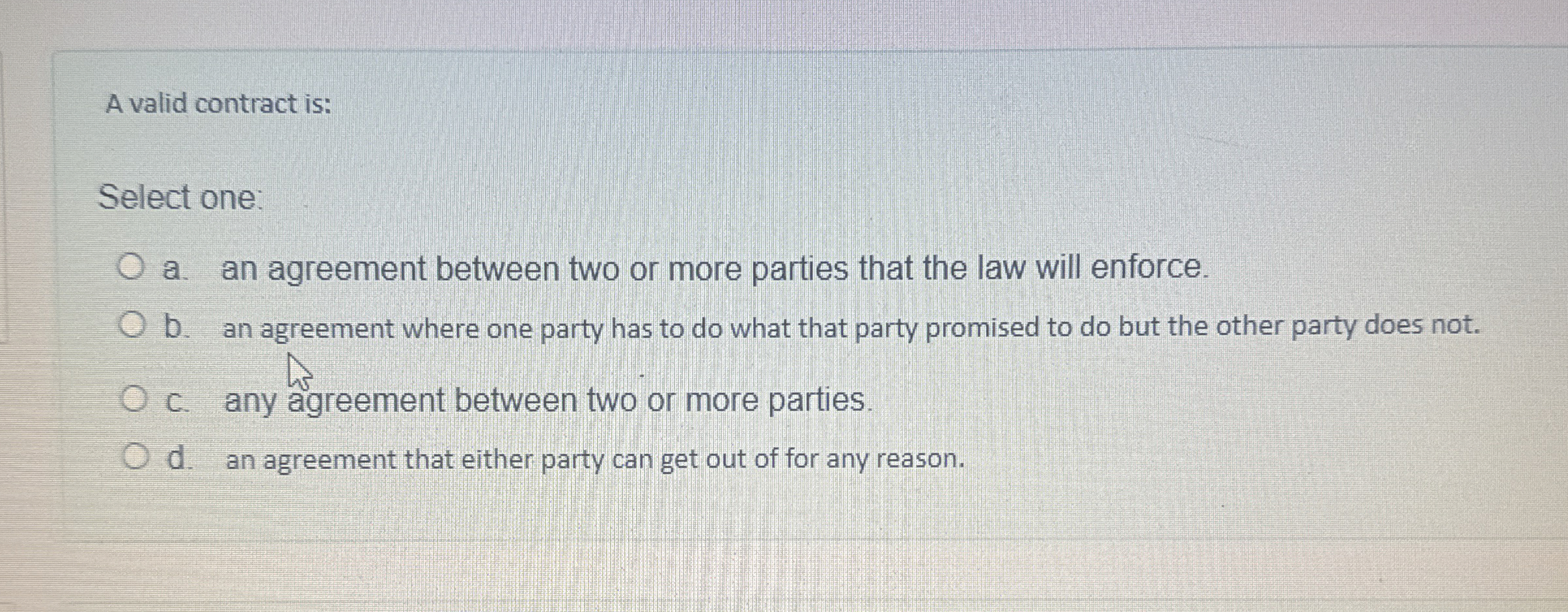  A valid contract is: Select one: a. an agreement between two