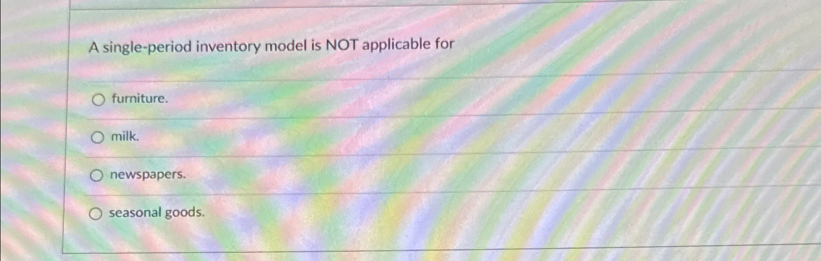  A single-period inventory model is NOT applicable for furniture. milk. newspapers.
