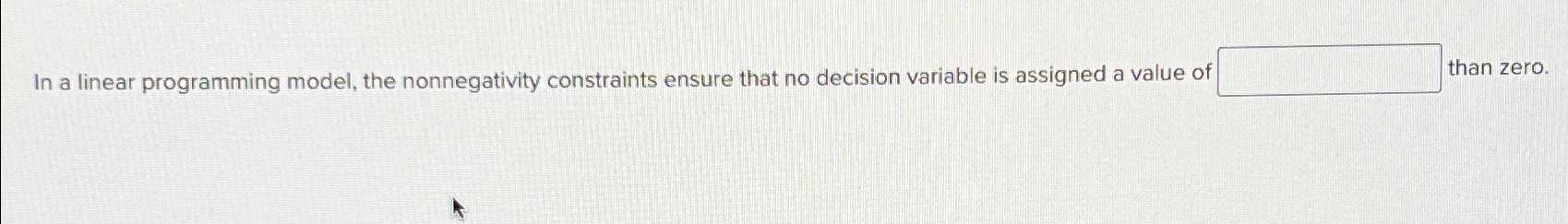  In a linear programming model, the nonnegativity constraints ensure that no