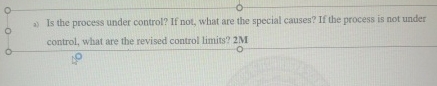  a) Is the process under control? If not, what are the