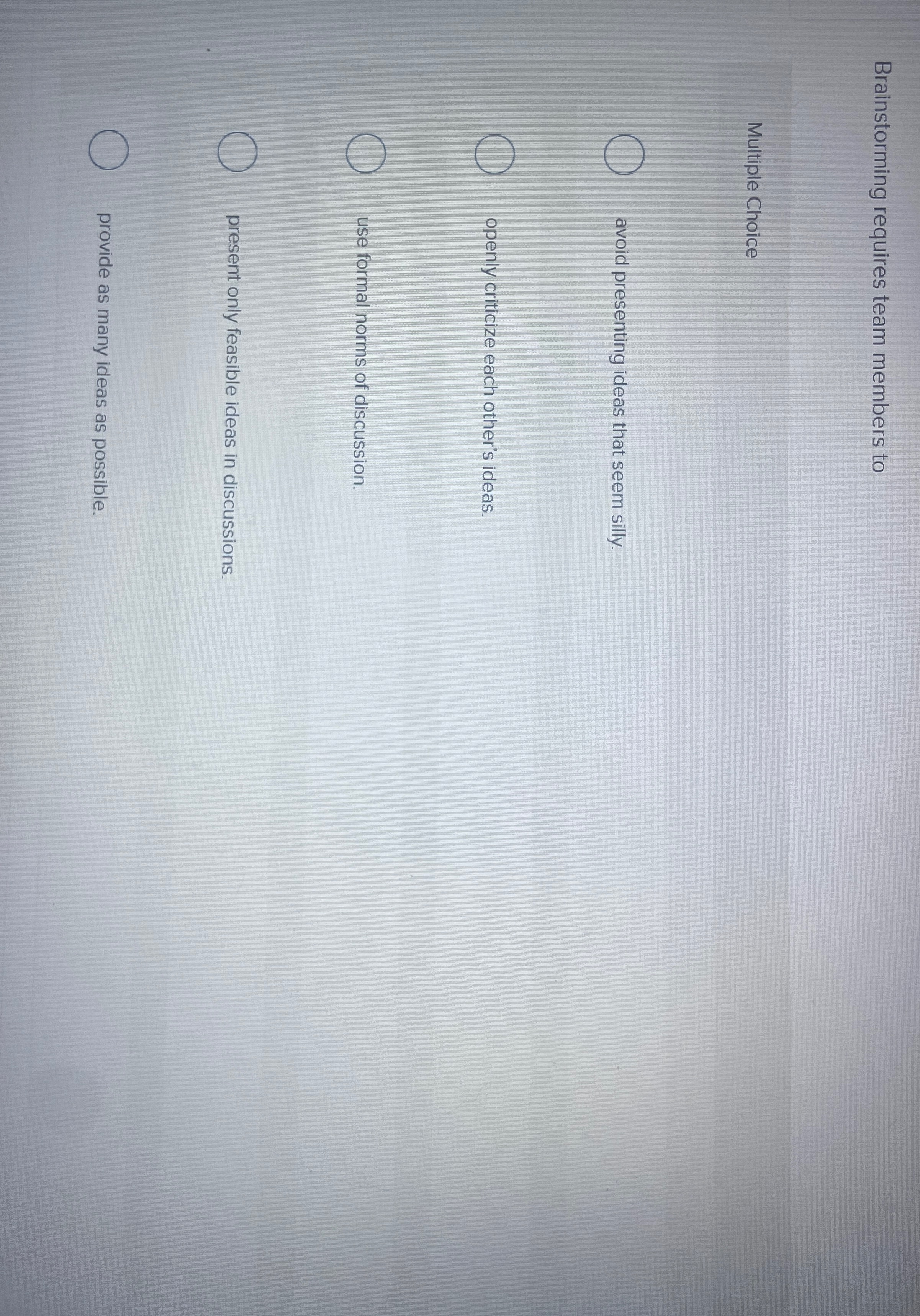  Brainstorming requires team members to Multiple Choice avoid presenting ideas that