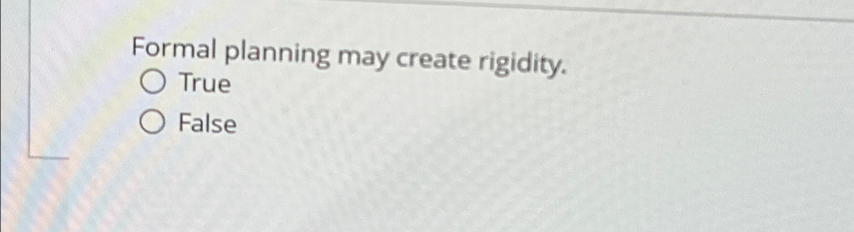 Formal planning may create rigidity. True False 