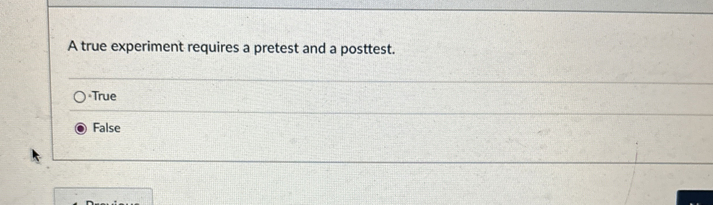  A true experiment requires a pretest and a posttest. -True False