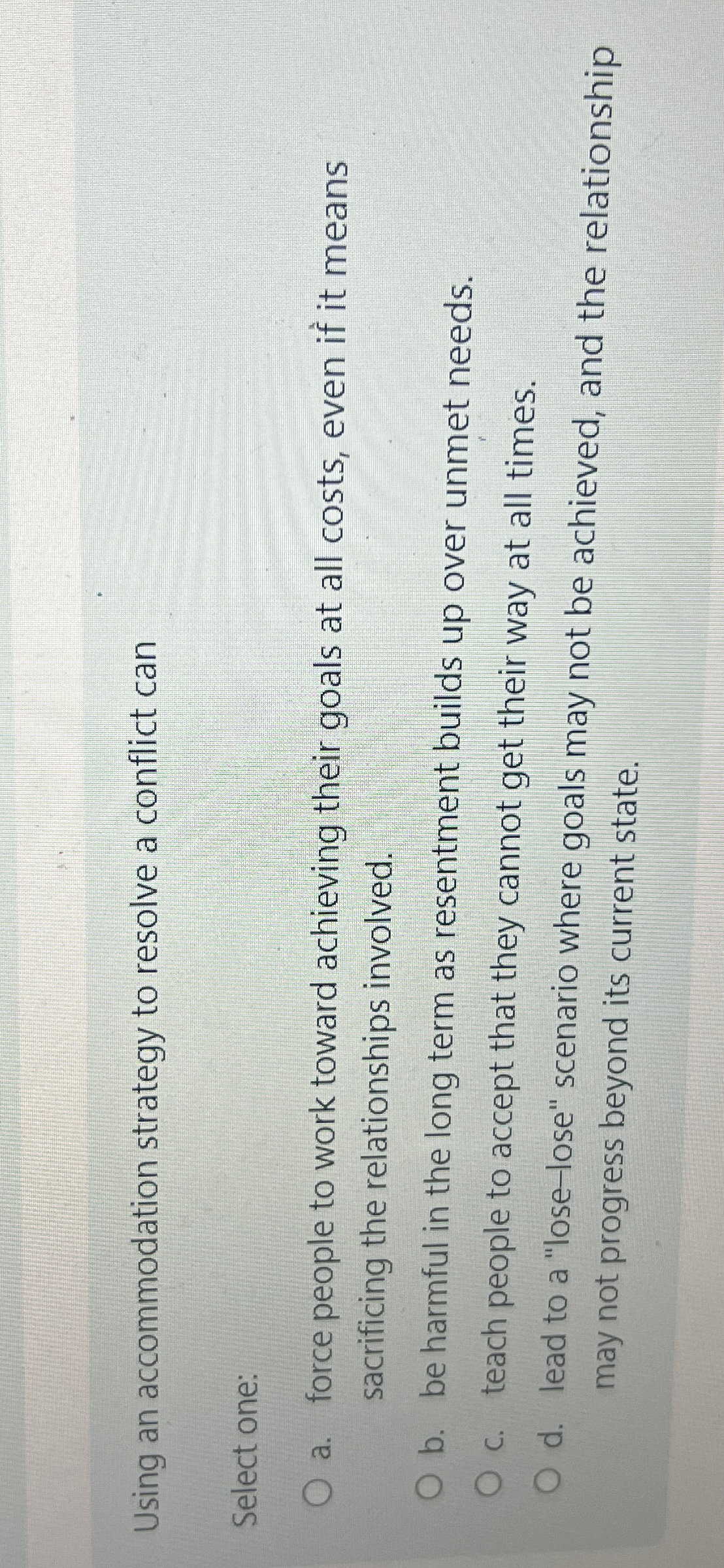  Using an accommodation strategy to resolve a conflict can Select one: