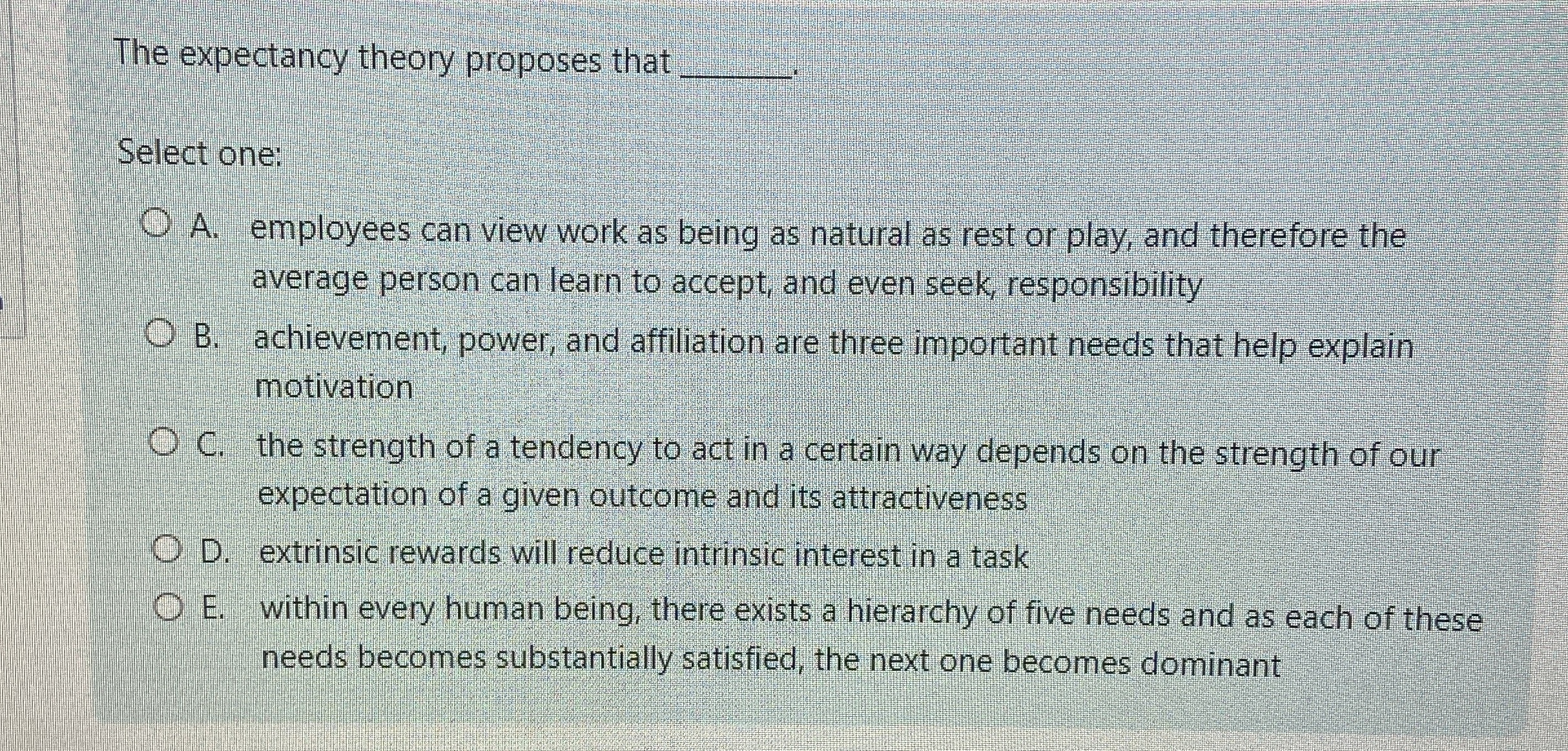  The expectancy theory proposes that q, Select one: A. employees can